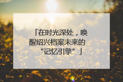在时光深处，唤醒绍兴档案未来的“记忆引擎”