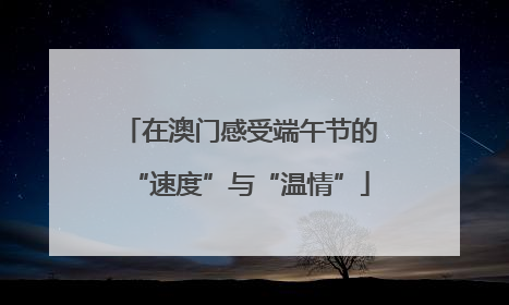 在澳门感受端午节的“速度”与“温情”