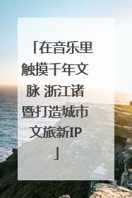 在音乐里触摸千年文脉 浙江诸暨打造城市文旅新IP