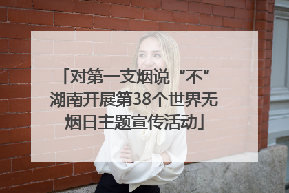 对第一支烟说“不” 湖南开展第38个世界无烟日主题宣传活动