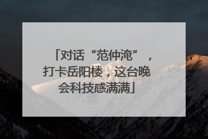 对话“范仲淹”，打卡岳阳楼，这台晚会科技感满满