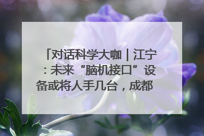 对话科学大咖｜江宁：未来“脑机接口”设备或将人手几台，成都有明确的技术优势