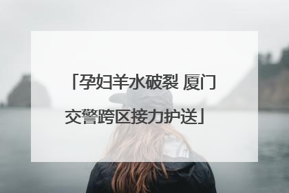 孕妇羊水破裂 厦门交警跨区接力护送