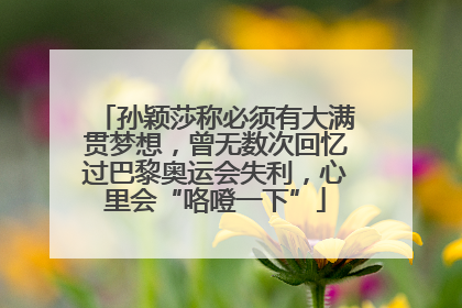 孙颖莎称必须有大满贯梦想，曾无数次回忆过巴黎奥运会失利，心里会“咯噔一下”