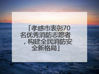 孝感市表彰70名优秀消防志愿者，构建全民消防安全新格局