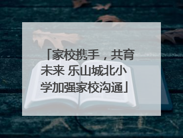 家校携手，共育未来 乐山城北小学加强家校沟通