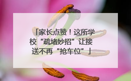 家长点赞！这所学校“疏堵妙招”让接送不再“抢车位”
