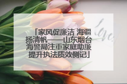 家风促廉洁 海疆扬清帆——山东烟台海警局注重家庭助廉提升执法质效侧记