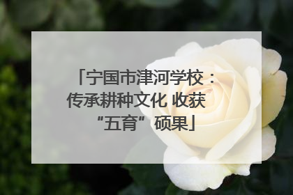 宁国市津河学校：传承耕种文化 收获“五育”硕果