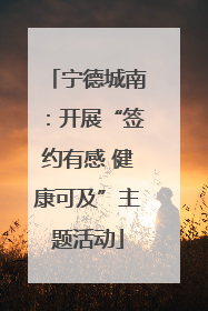 宁德城南：开展“签约有感 健康可及”主题活动