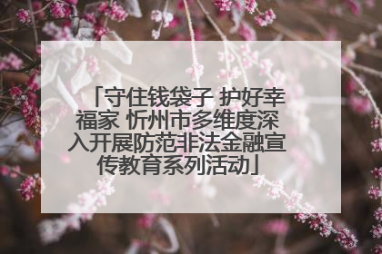 守住钱袋子 护好幸福家 忻州市多维度深入开展防范非法金融宣传教育系列活动