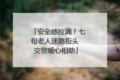 安全感拉满！七旬老人迷路街头 交警暖心相助