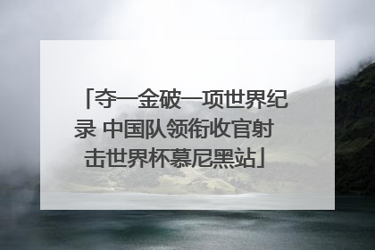 夺一金破一项世界纪录 中国队领衔收官射击世界杯慕尼黑站