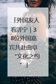 外国友人看济宁｜38位外国嘉宾共赴曲阜“文化之约”