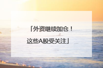 外资继续加仓！这些A股受关注