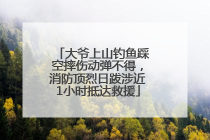 大爷上山钓鱼踩空摔伤动弹不得，消防顶烈日跋涉近1小时抵达救援