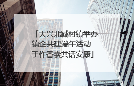 大兴北臧村镇举办镇企共建端午活动 手作香囊共话安康