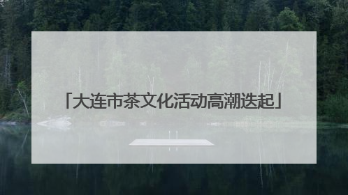 大连市茶文化活动高潮迭起
