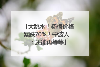 大跳水！杨梅价格暴跌70%！宁波人：还能再等等