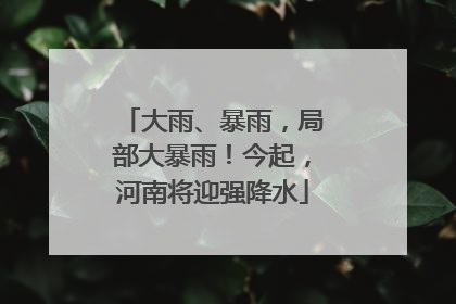 大雨、暴雨，局部大暴雨！今起，河南将迎强降水