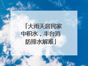大雨天居民家中积水，丰台消防排水解难