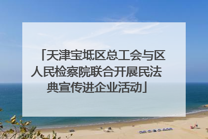 天津宝坻区总工会与区人民检察院联合开展民法典宣传进企业活动