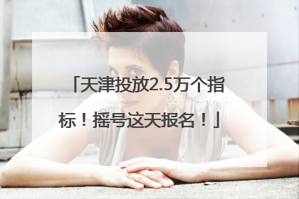 天津投放2.5万个指标！摇号这天报名！