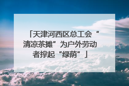 天津河西区总工会“清凉茶摊”为户外劳动者撑起“绿荫”
