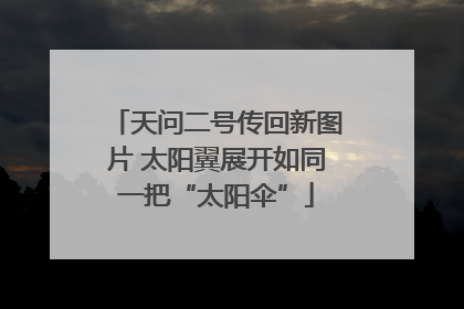 天问二号传回新图片 太阳翼展开如同一把“太阳伞”