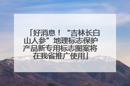 好消息！“吉林长白山人参”地理标志保护产品新专用标志图案将在我省推广使用