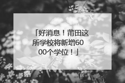 好消息！莆田这所学校将新增6000个学位！