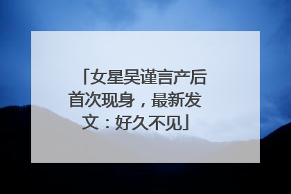 女星吴谨言产后首次现身，最新发文：好久不见
