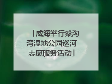 威海举行桑沟湾湿地公园巡河志愿服务活动