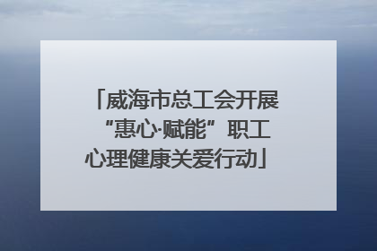 威海市总工会开展“惠心·赋能”职工心理健康关爱行动