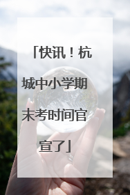 快讯！杭城中小学期末考时间官宣了