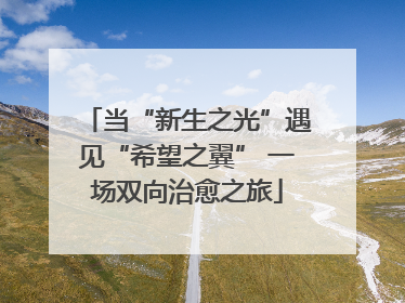 当“新生之光”遇见“希望之翼” 一场双向治愈之旅