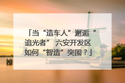 当“造车人”邂逅“追光者” 六安开发区如何“智造”突围？