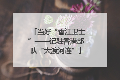 当好“香江卫士”——记驻香港部队“大渡河连”