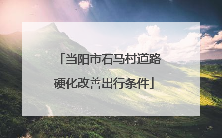 当阳市石马村道路硬化改善出行条件