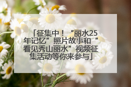 征集中！“丽水25年记忆”照片故事和“看见秀山丽水”视频征集活动等你来参与