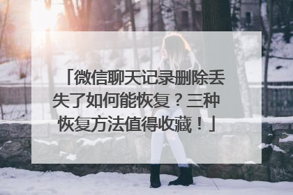 微信聊天记录删除丢失了如何能恢复？三种恢复方法值得收藏！