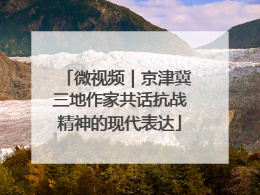 微视频｜京津冀三地作家共话抗战精神的现代表达