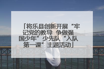将乐县创新开展“牢记党的教导  争做强国少年”少先队“入队第一课”主题活动