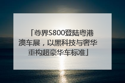 尊界S800登陆粤港澳车展，以黑科技与奢华重构超豪华车标准