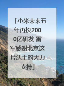 小米未来五年再投2000亿研发 雷军感谢北京这片沃土的大力支持