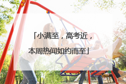 小满至，高考近，本周热闻如约而至
