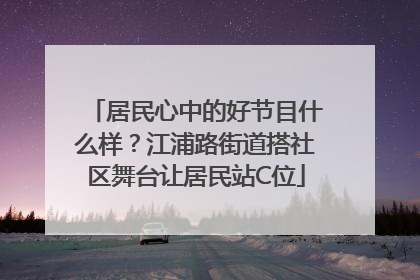 居民心中的好节目什么样？江浦路街道搭社区舞台让居民站C位