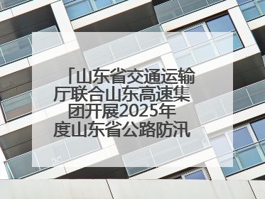 山东省交通运输厅联合山东高速集团开展2025年度山东省公路防汛应急演练