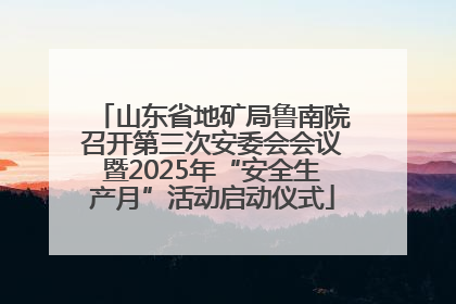 山东省地矿局鲁南院召开第三次安委会会议暨2025年“安全生产月”活动启动仪式