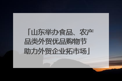 山东举办食品、农产品类外贸优品购物节 助力外贸企业拓市场